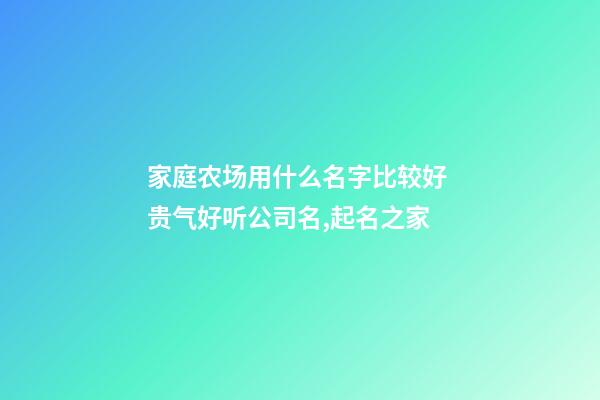 家庭农场用什么名字比较好 贵气好听公司名,起名之家-第1张-公司起名-玄机派